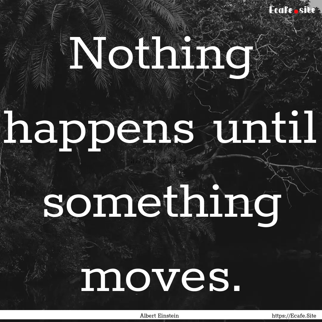 Nothing happens until something moves. : Quote by Albert Einstein