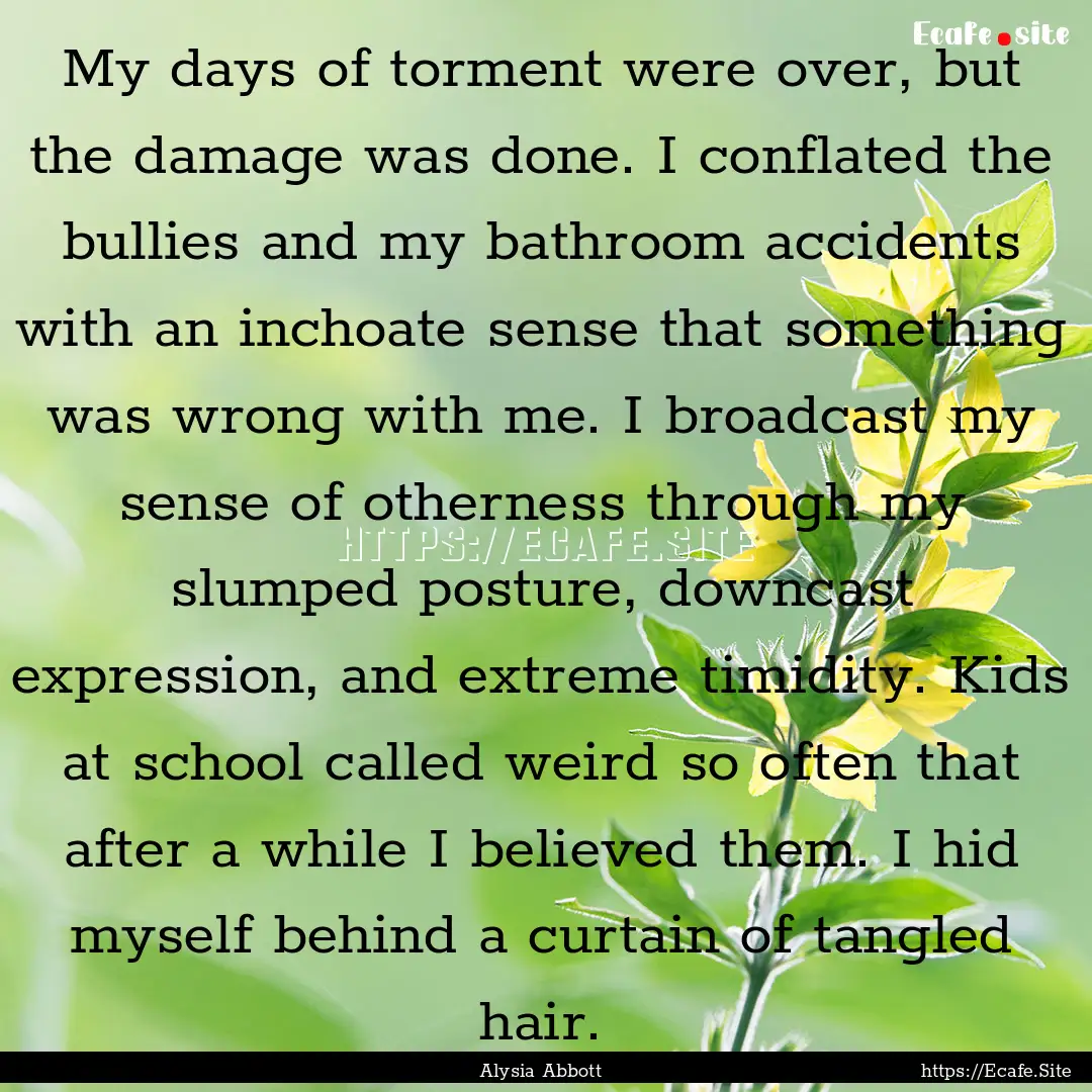 My days of torment were over, but the damage.... : Quote by Alysia Abbott