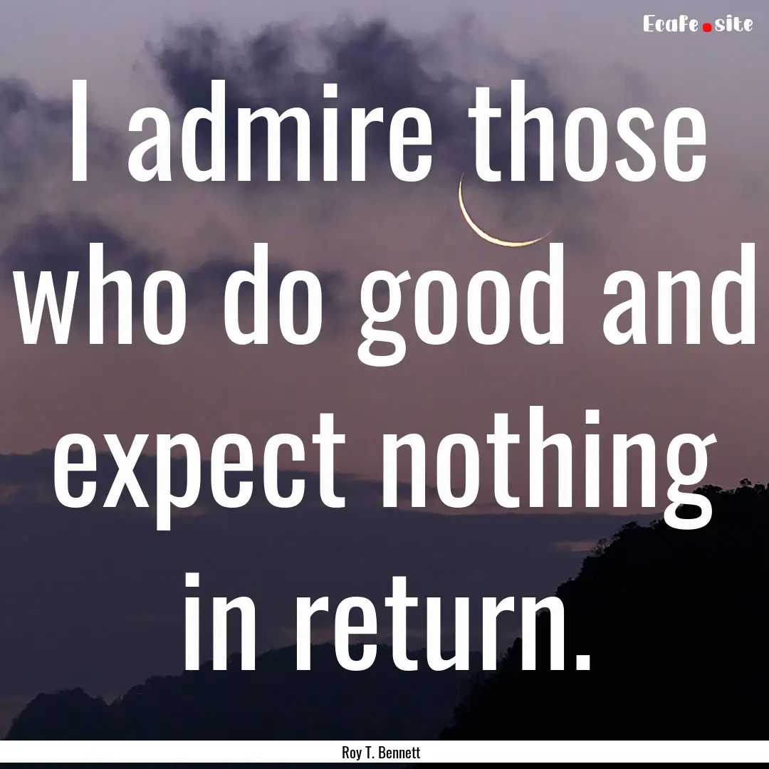 I admire those who do good and expect nothing.... : Quote by Roy T. Bennett