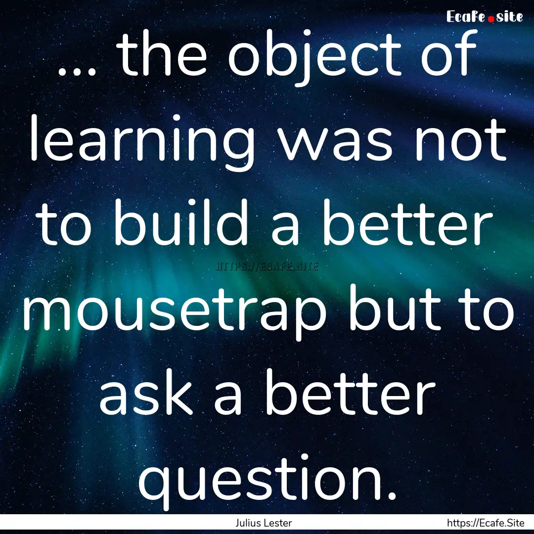 ... the object of learning was not to build.... : Quote by Julius Lester