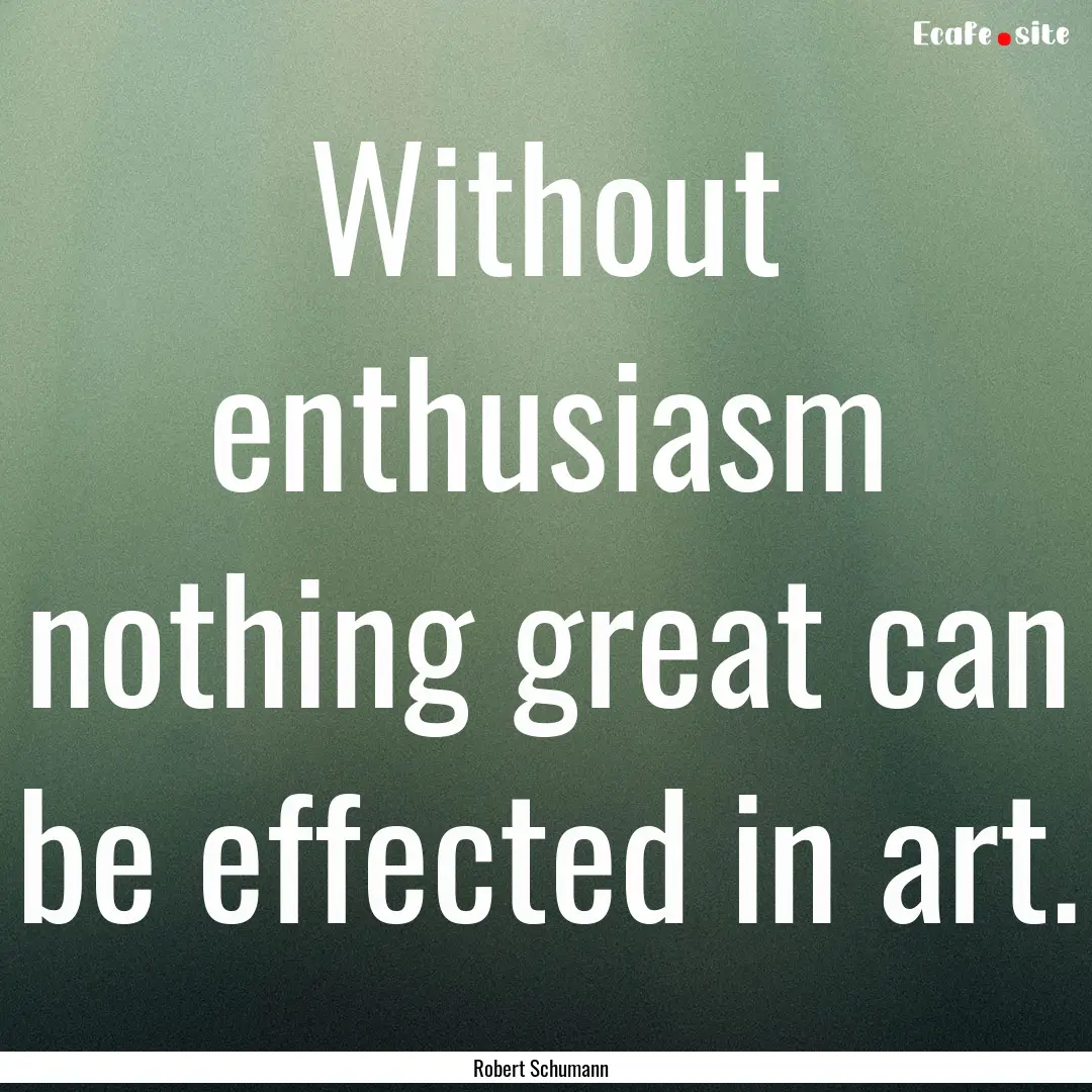 Without enthusiasm nothing great can be effected.... : Quote by Robert Schumann