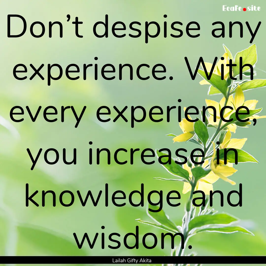 Don’t despise any experience. With every.... : Quote by Lailah Gifty Akita