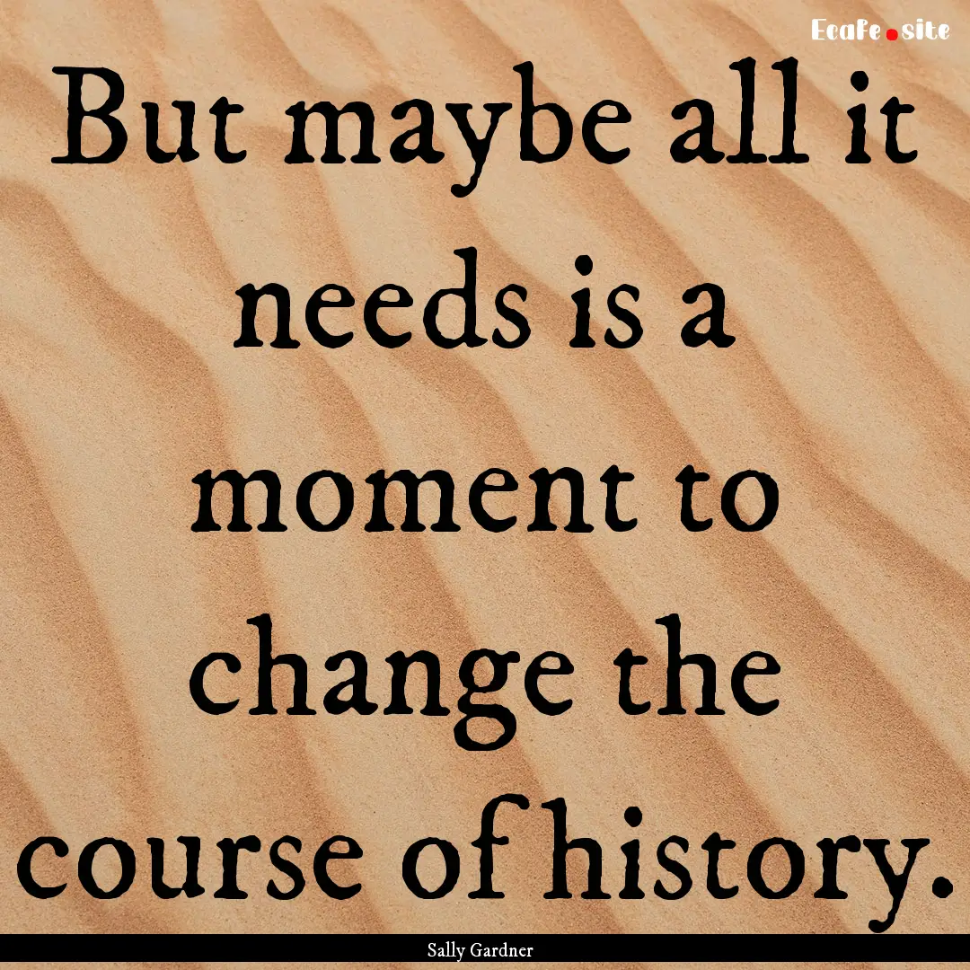 But maybe all it needs is a moment to change.... : Quote by Sally Gardner