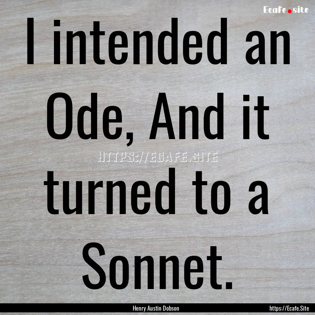 I intended an Ode, And it turned to a Sonnet..... : Quote by Henry Austin Dobson