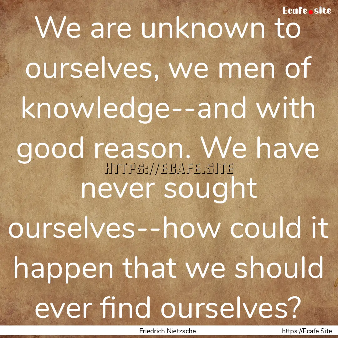 We are unknown to ourselves, we men of knowledge--and.... : Quote by Friedrich Nietzsche