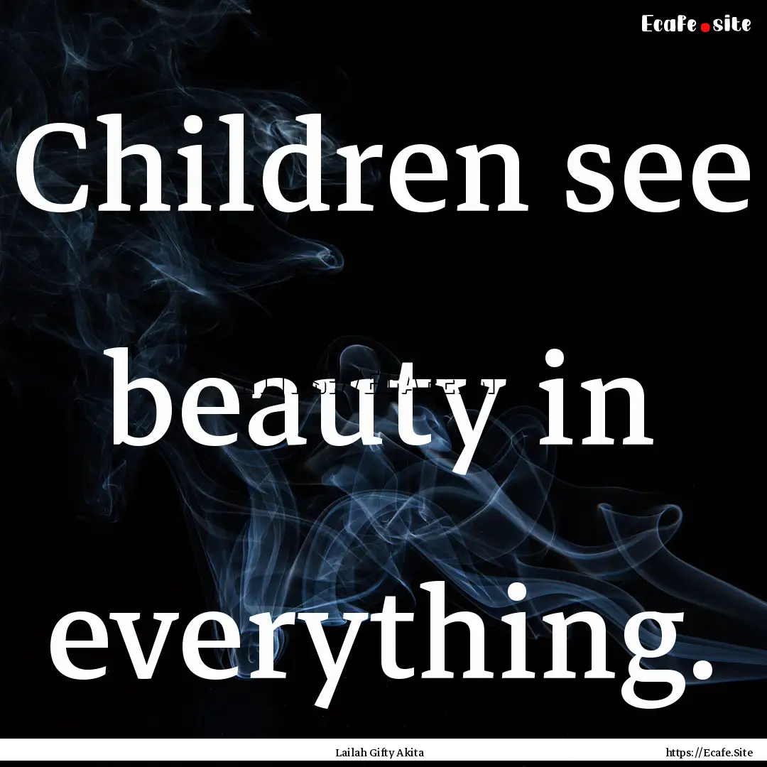 Children see beauty in everything. : Quote by Lailah Gifty Akita