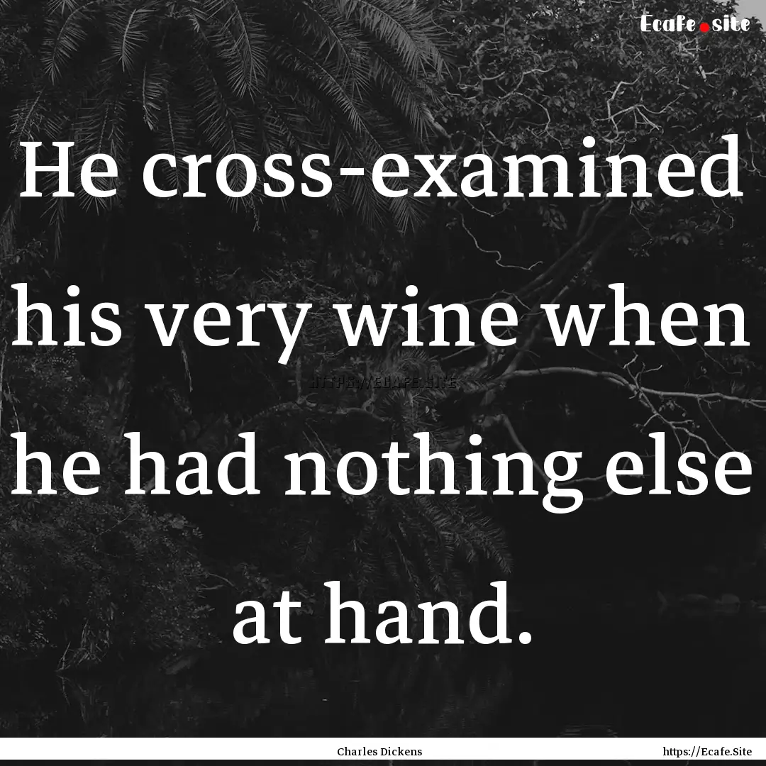 He cross-examined his very wine when he had.... : Quote by Charles Dickens