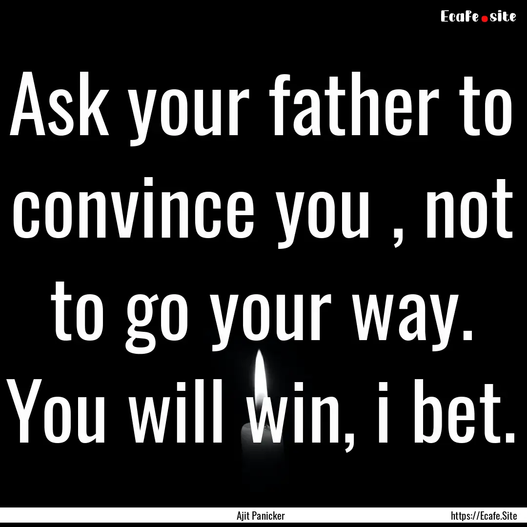 Ask your father to convince you , not to.... : Quote by Ajit Panicker