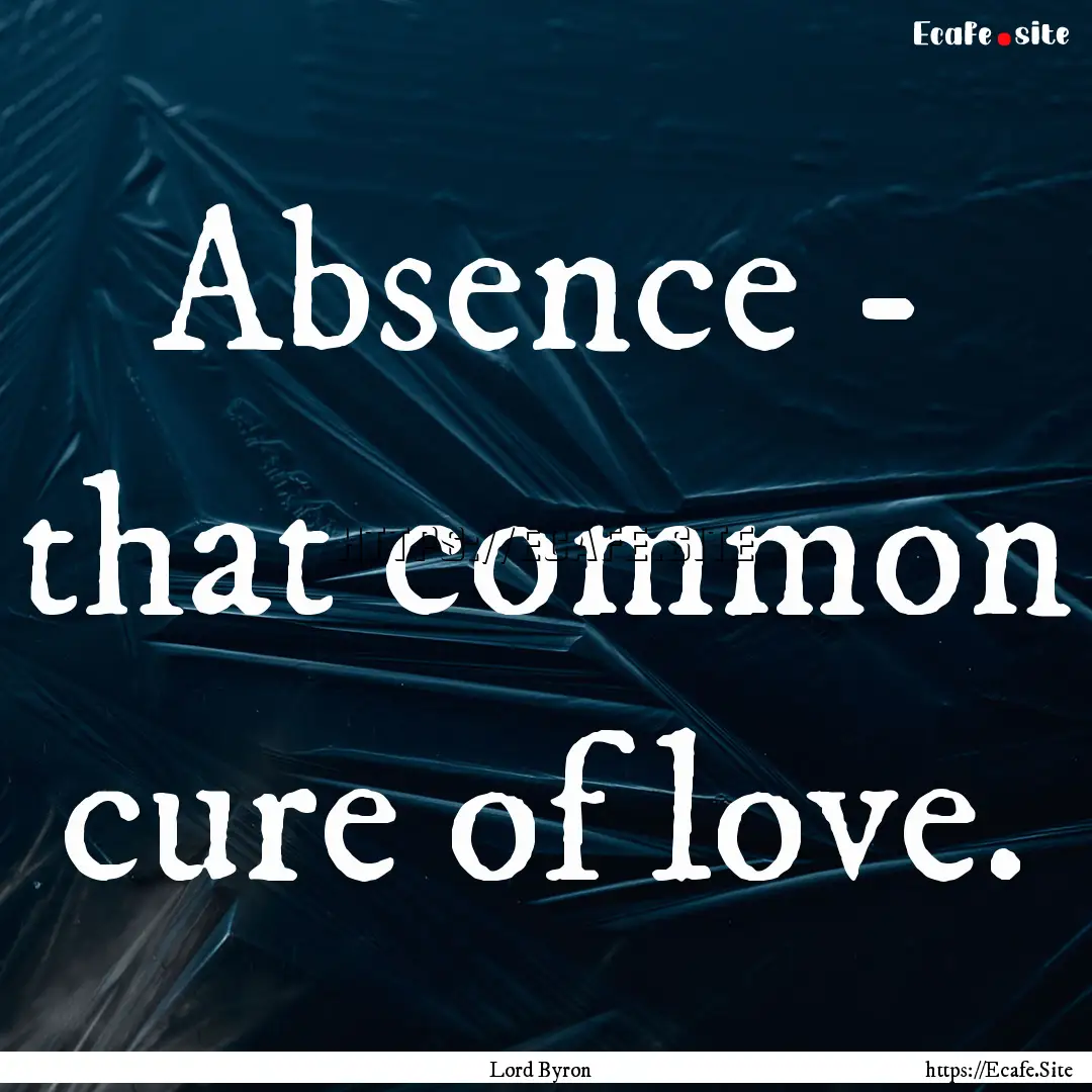 Absence - that common cure of love. : Quote by Lord Byron