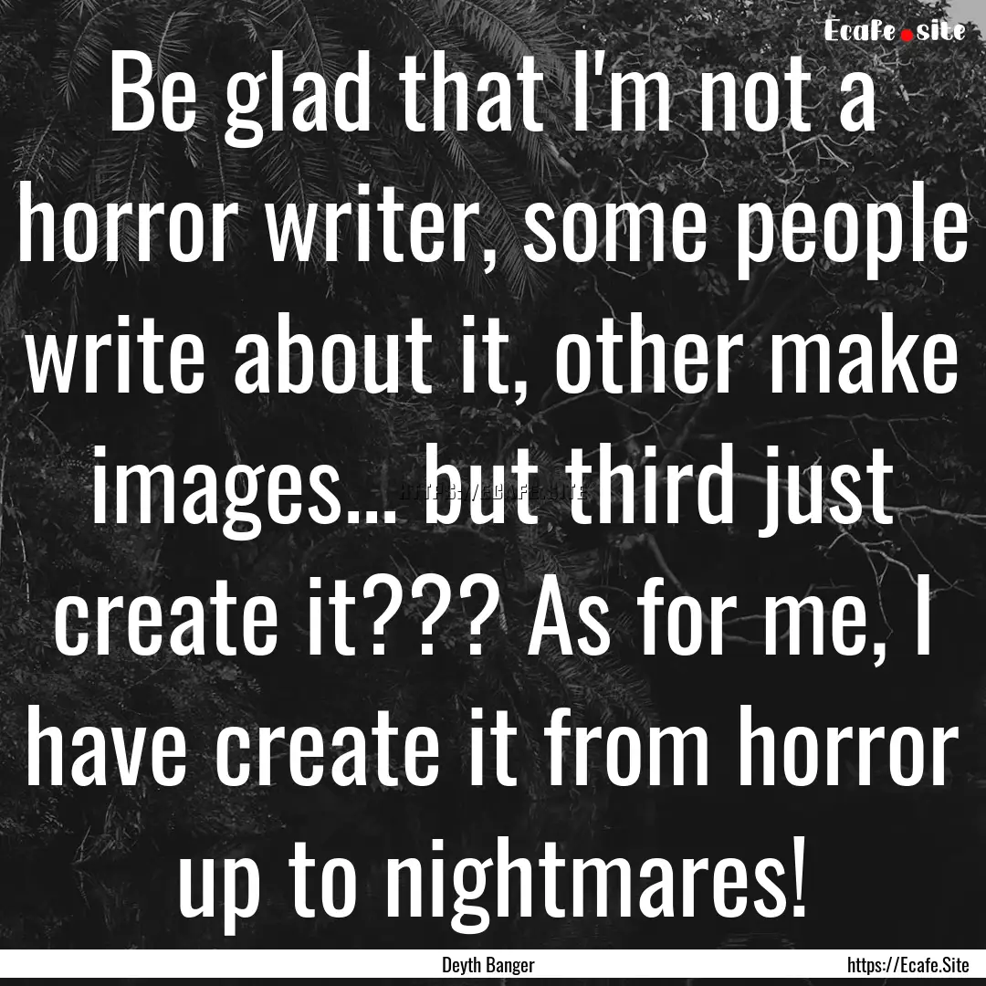 Be glad that I'm not a horror writer, some.... : Quote by Deyth Banger