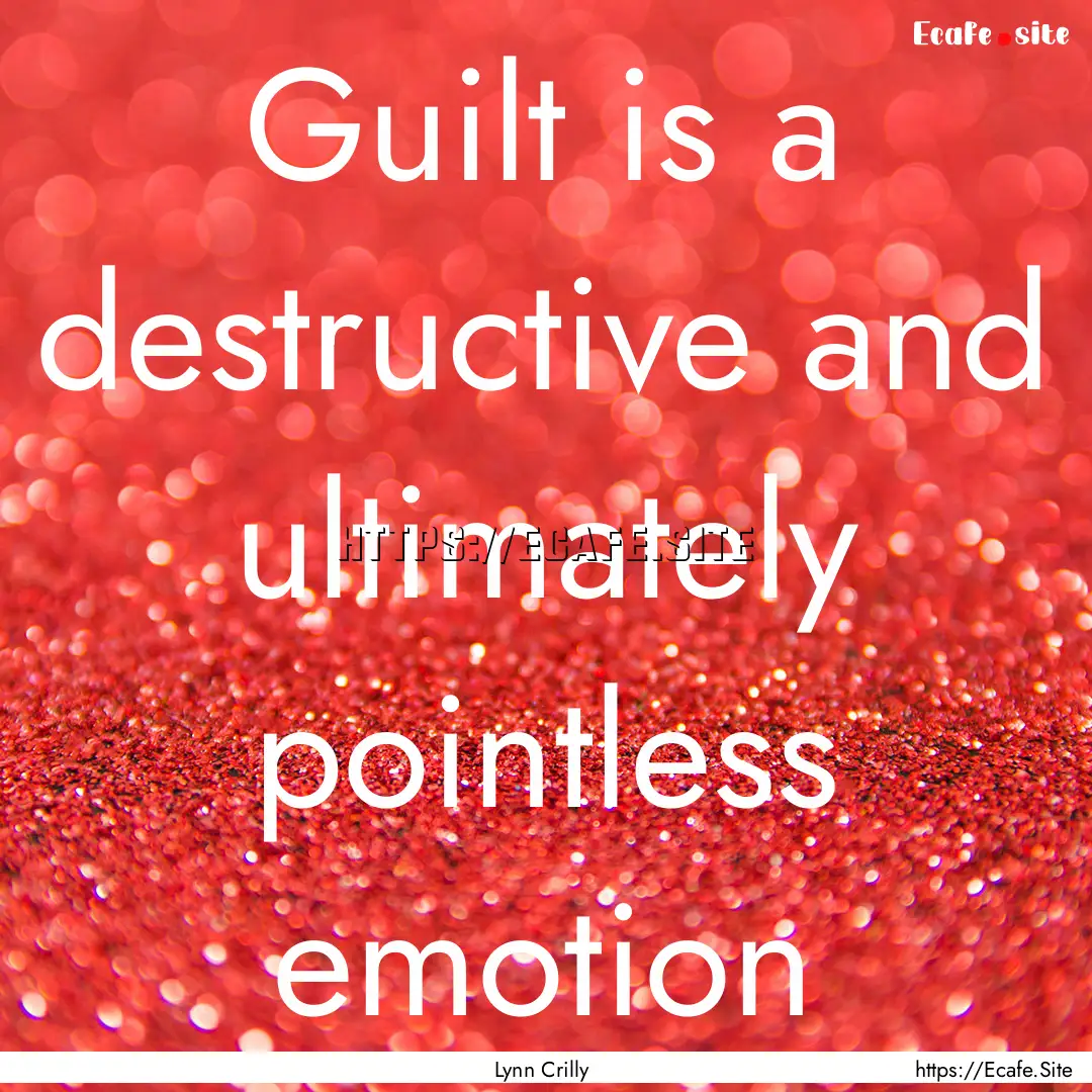 Guilt is a destructive and ultimately pointless.... : Quote by Lynn Crilly