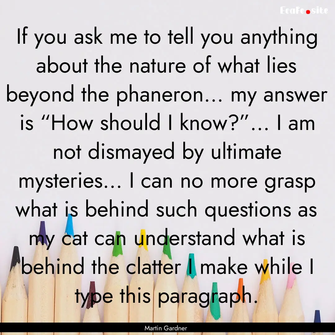 If you ask me to tell you anything about.... : Quote by Martin Gardner