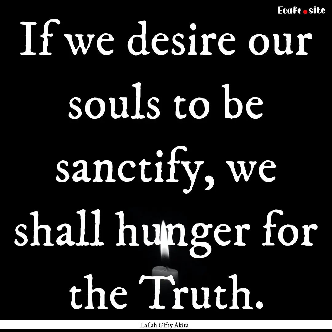 If we desire our souls to be sanctify, we.... : Quote by Lailah Gifty Akita