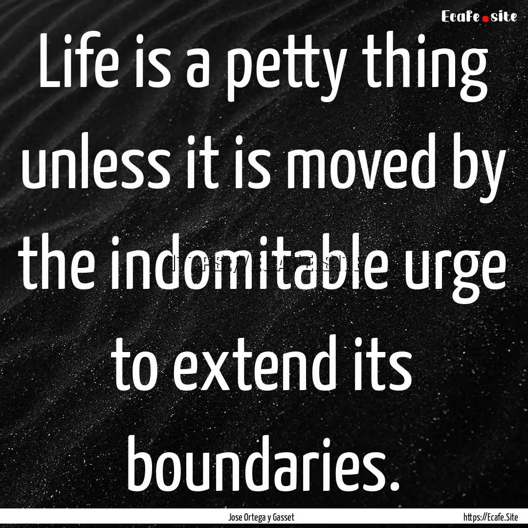 Life is a petty thing unless it is moved.... : Quote by Jose Ortega y Gasset