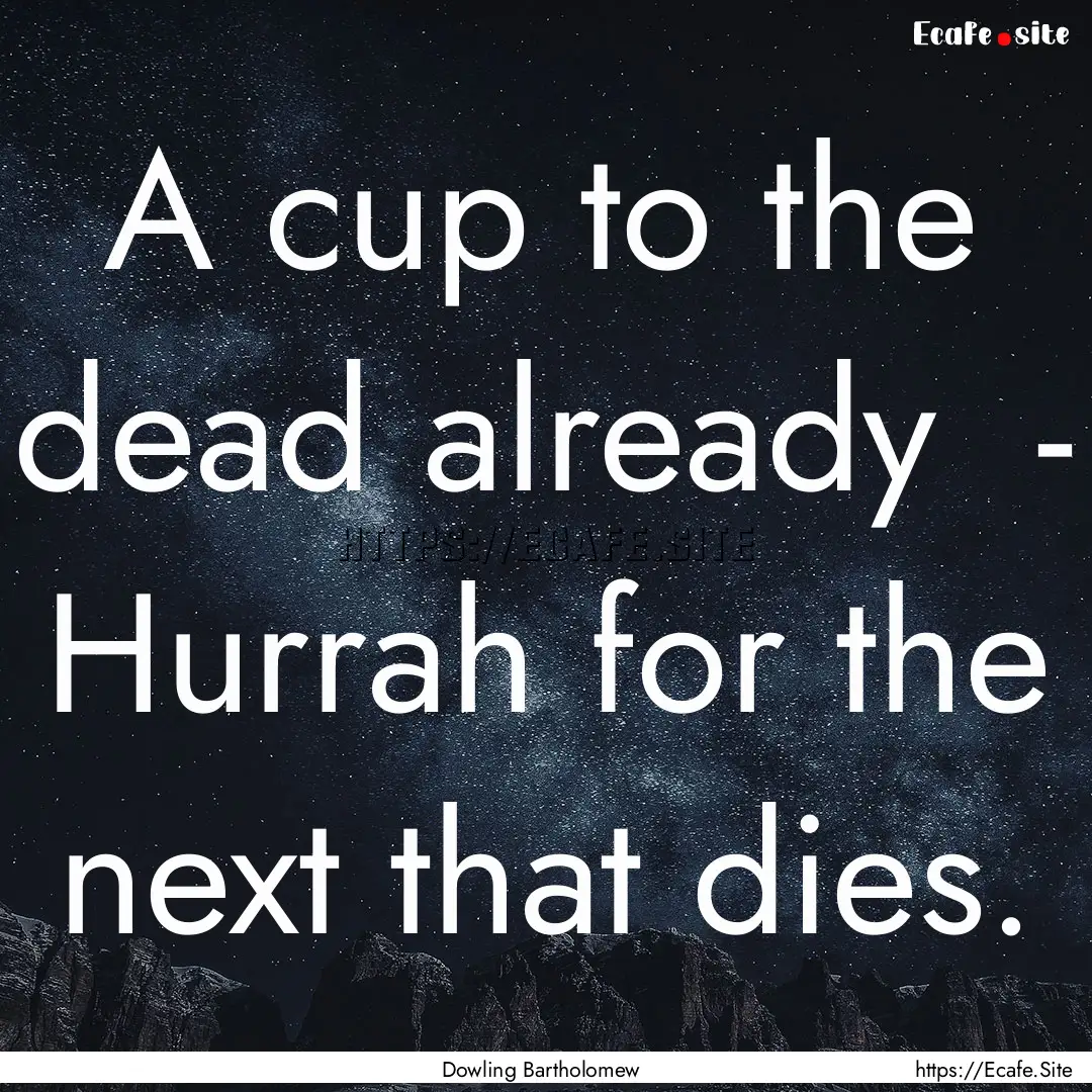 A cup to the dead already - Hurrah for.... : Quote by Dowling Bartholomew