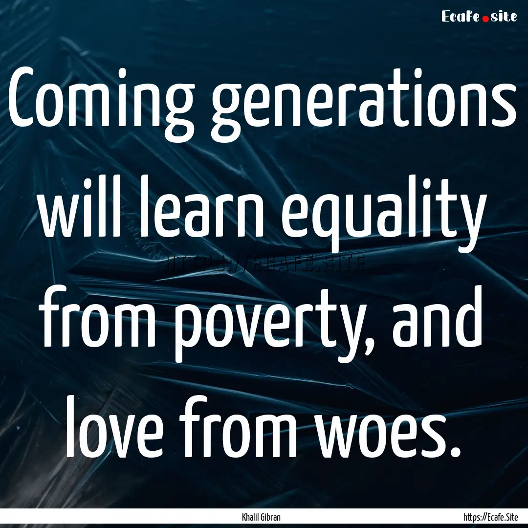 Coming generations will learn equality from.... : Quote by Khalil Gibran