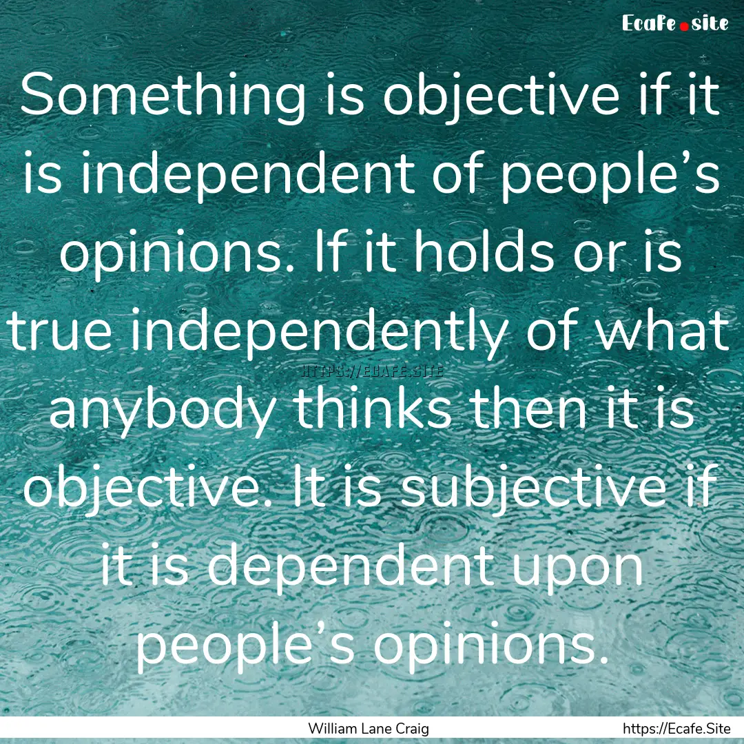 Something is objective if it is independent.... : Quote by William Lane Craig