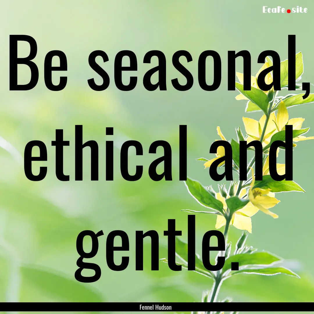 Be seasonal, ethical and gentle. : Quote by Fennel Hudson