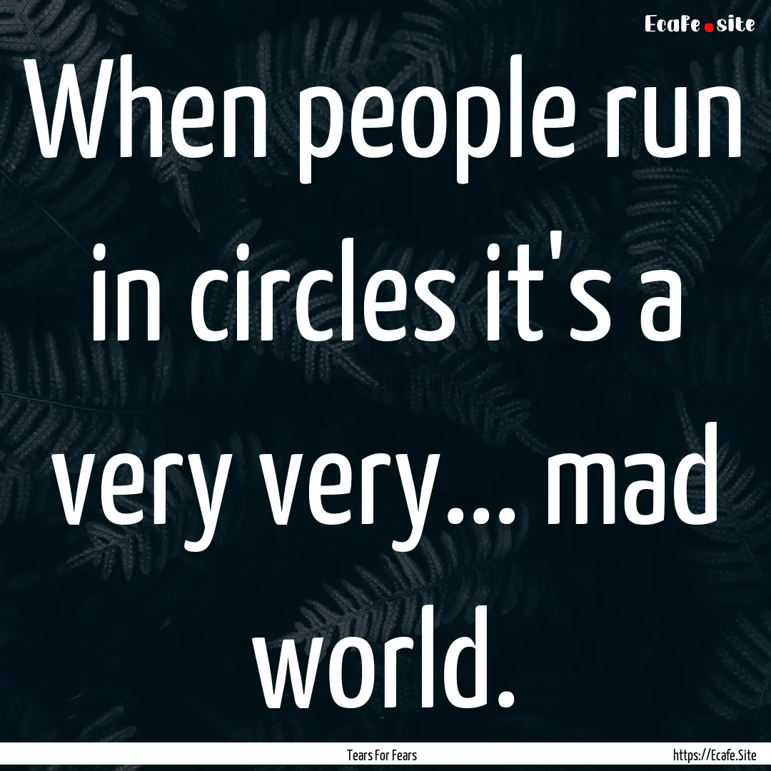 When people run in circles it's a very very....... : Quote by Tears For Fears