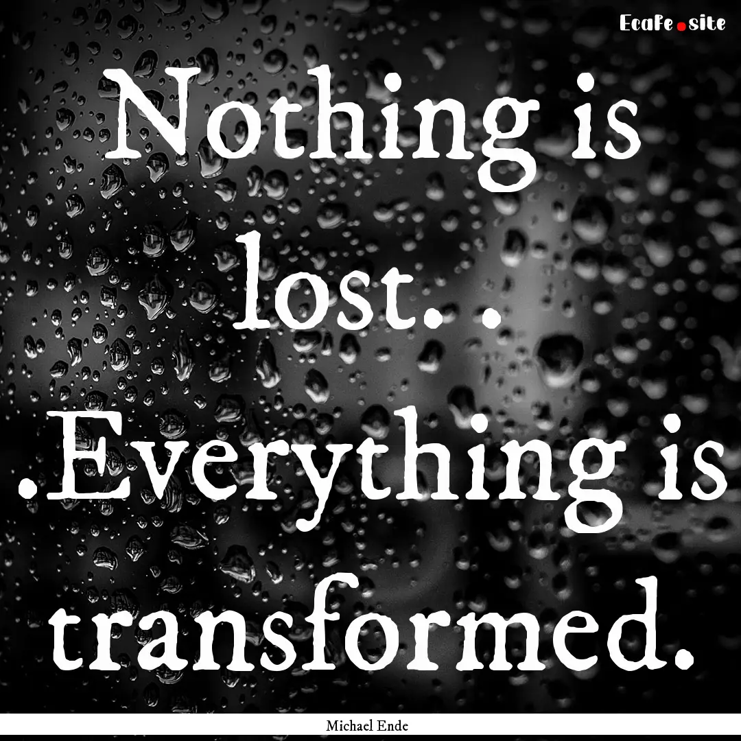 Nothing is lost. . .Everything is transformed..... : Quote by Michael Ende