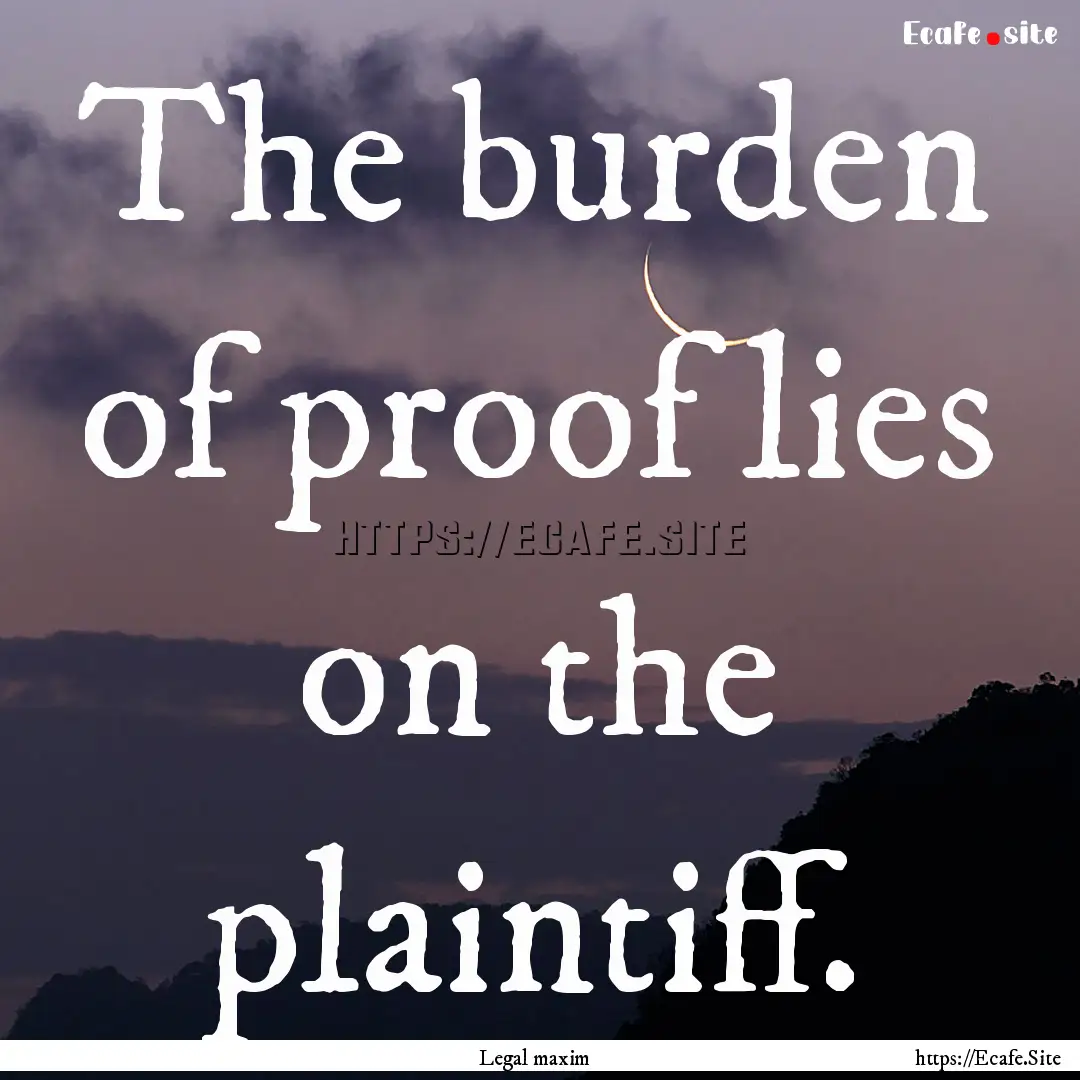 The burden of proof lies on the plaintiff..... : Quote by Legal maxim