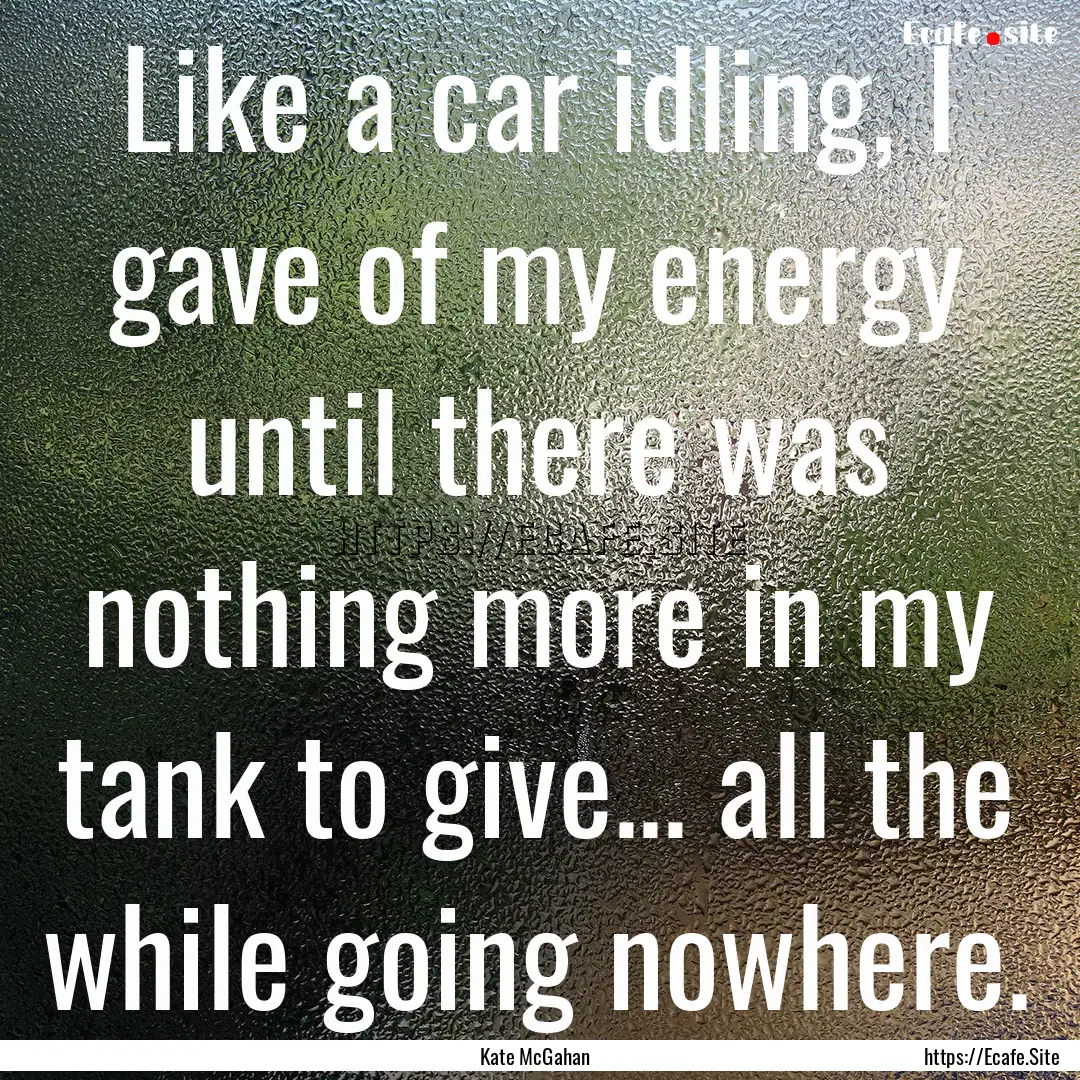 Like a car idling, I gave of my energy until.... : Quote by Kate McGahan