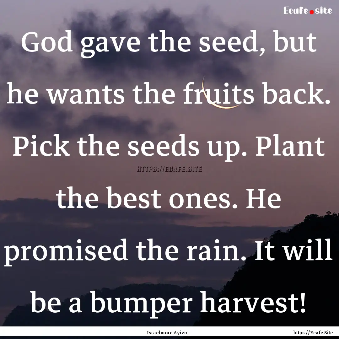 God gave the seed, but he wants the fruits.... : Quote by Israelmore Ayivor