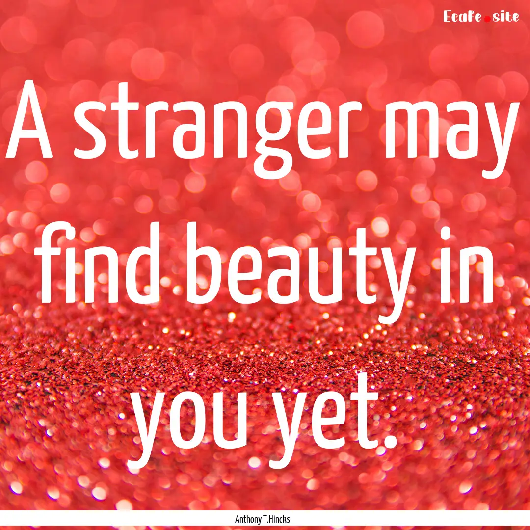 A stranger may find beauty in you yet. : Quote by Anthony T.Hincks