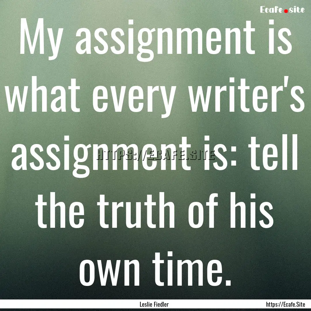 My assignment is what every writer's assignment.... : Quote by Leslie Fiedler