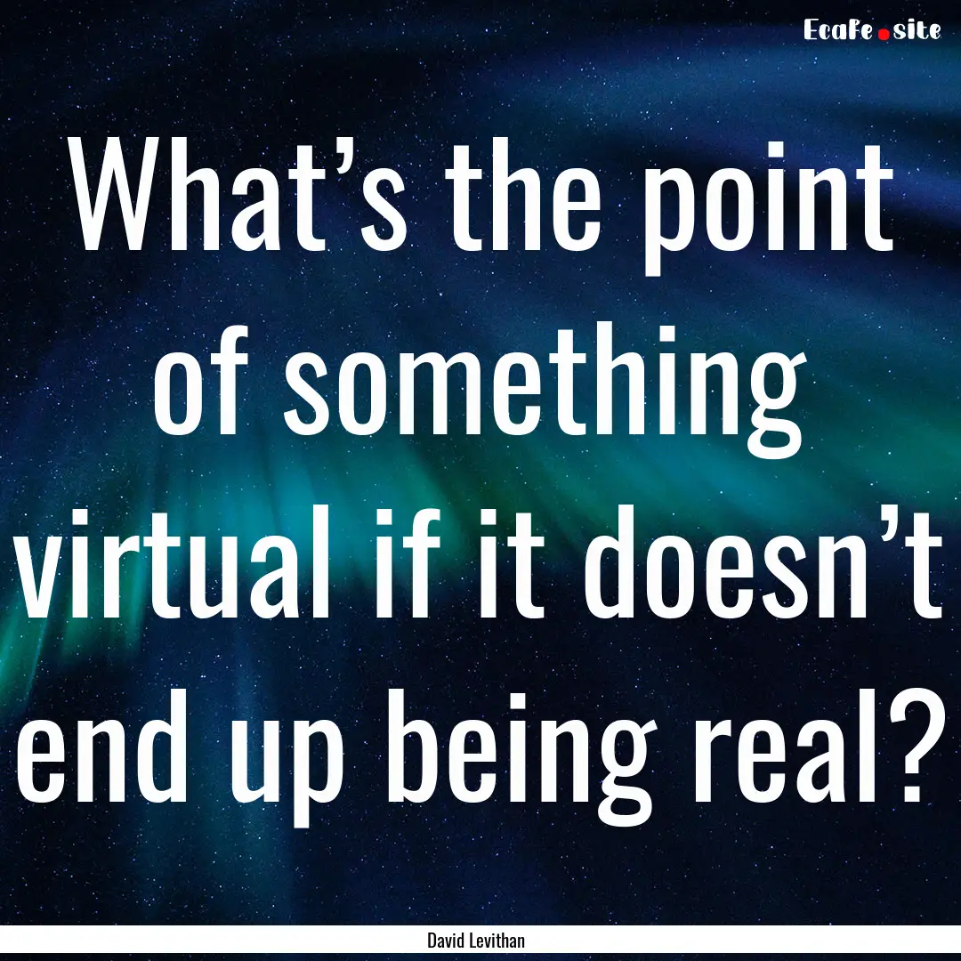 What’s the point of something virtual if.... : Quote by David Levithan