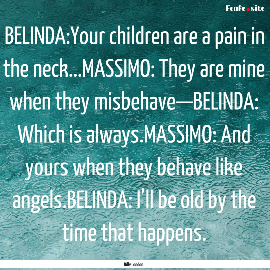 BELINDA:Your children are a pain in the neck...MASSIMO:.... : Quote by Billy London