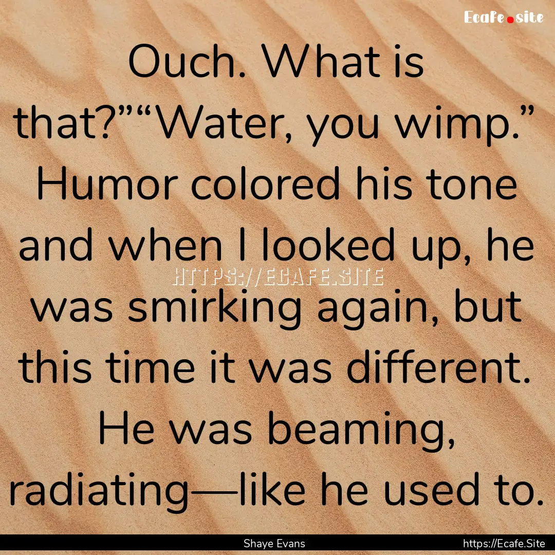 Ouch. What is that?”“Water, you wimp.”.... : Quote by Shaye Evans