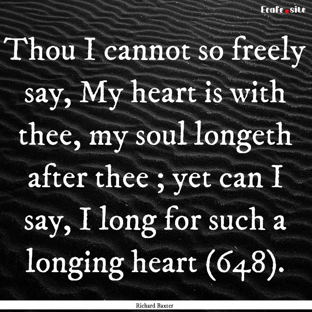 Thou I cannot so freely say, My heart is.... : Quote by Richard Baxter