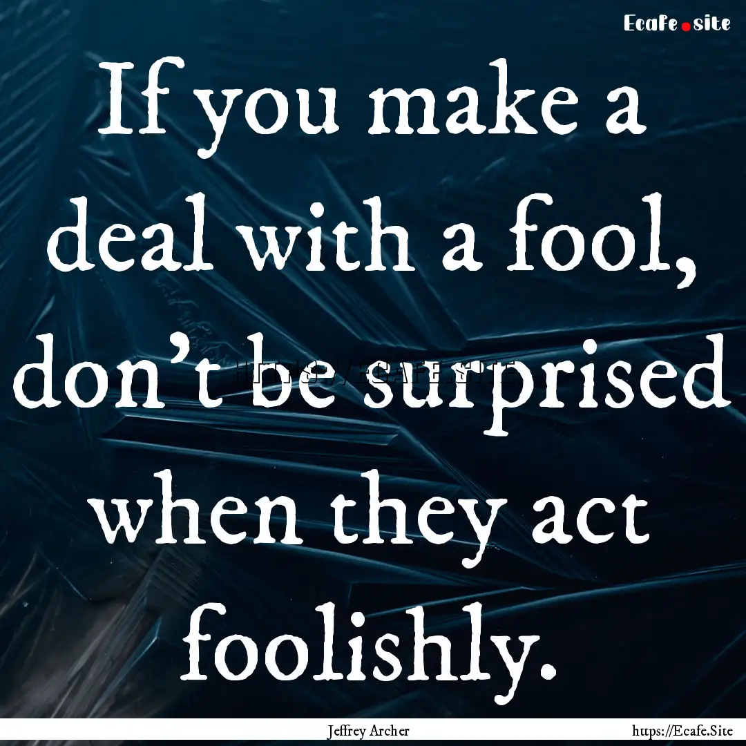 If you make a deal with a fool, don't be.... : Quote by Jeffrey Archer