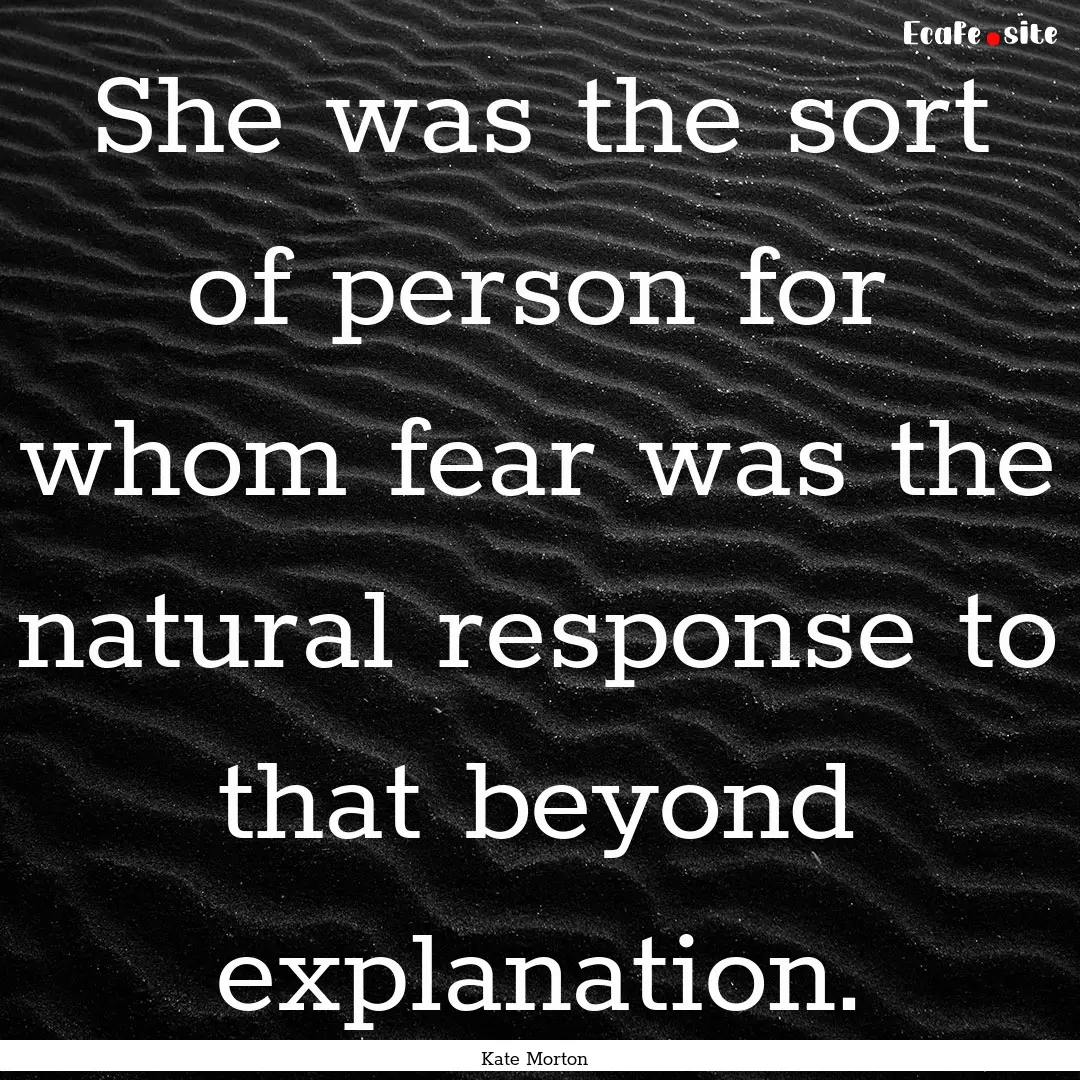 She was the sort of person for whom fear.... : Quote by Kate Morton