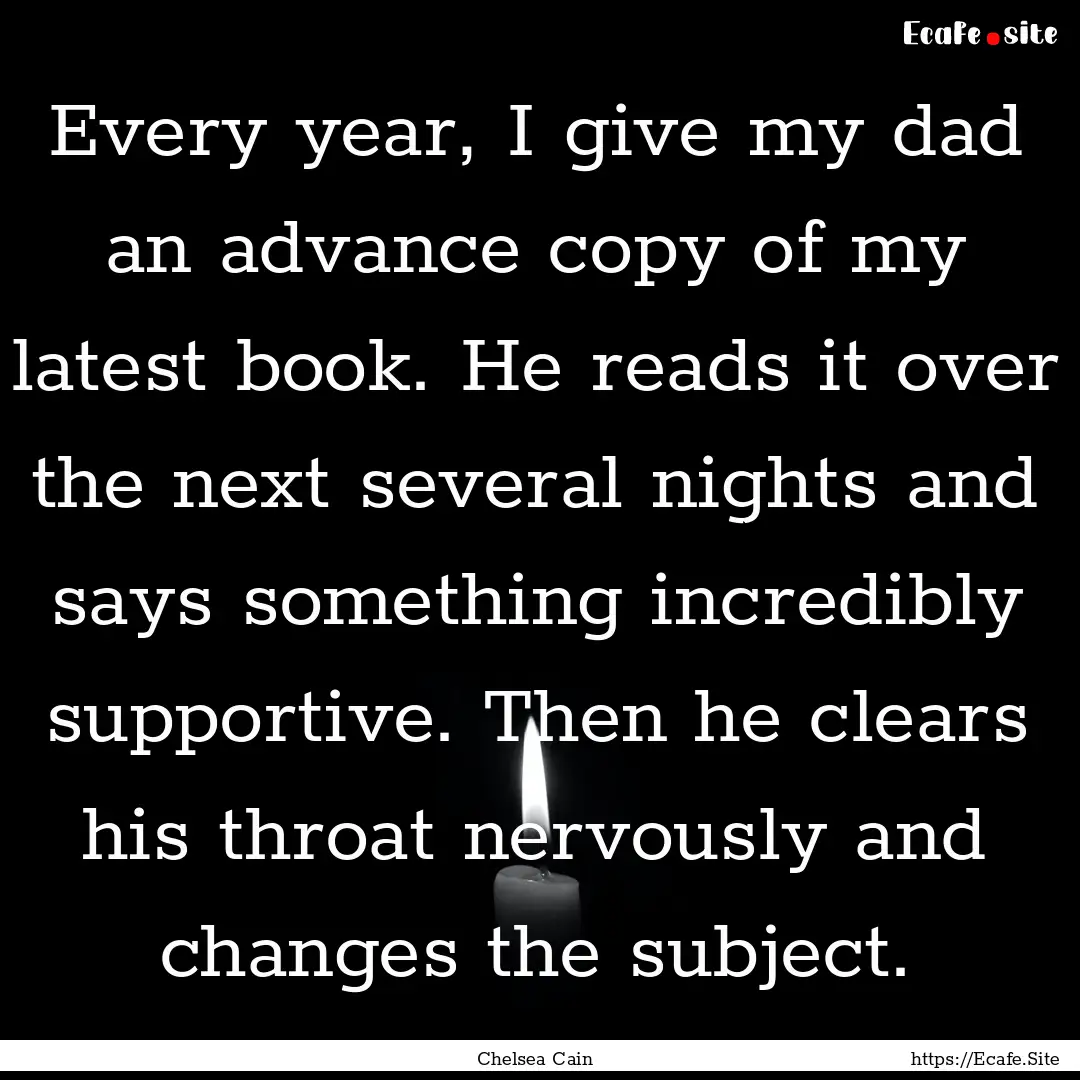 Every year, I give my dad an advance copy.... : Quote by Chelsea Cain