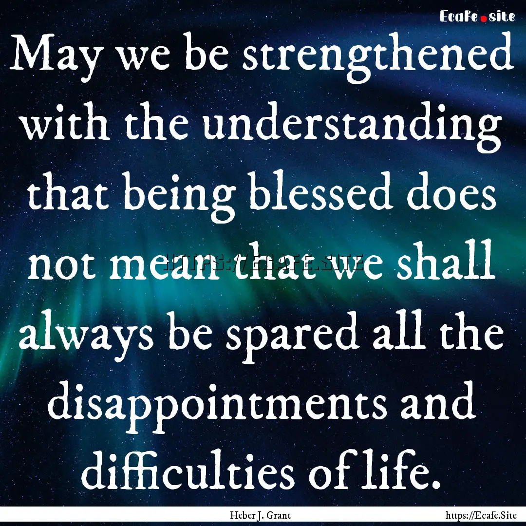 May we be strengthened with the understanding.... : Quote by Heber J. Grant