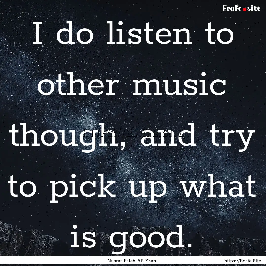 I do listen to other music though, and try.... : Quote by Nusrat Fateh Ali Khan