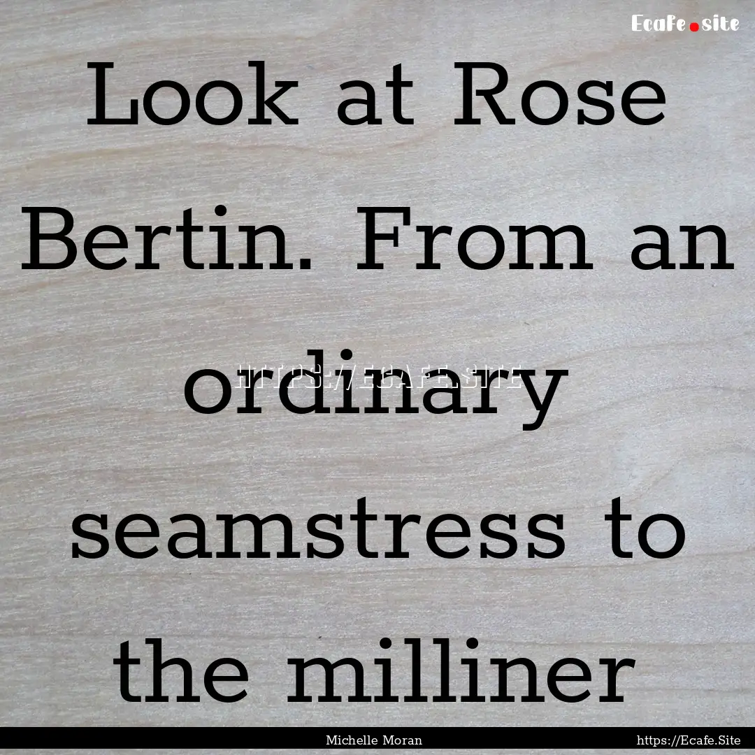 Look at Rose Bertin. From an ordinary seamstress.... : Quote by Michelle Moran