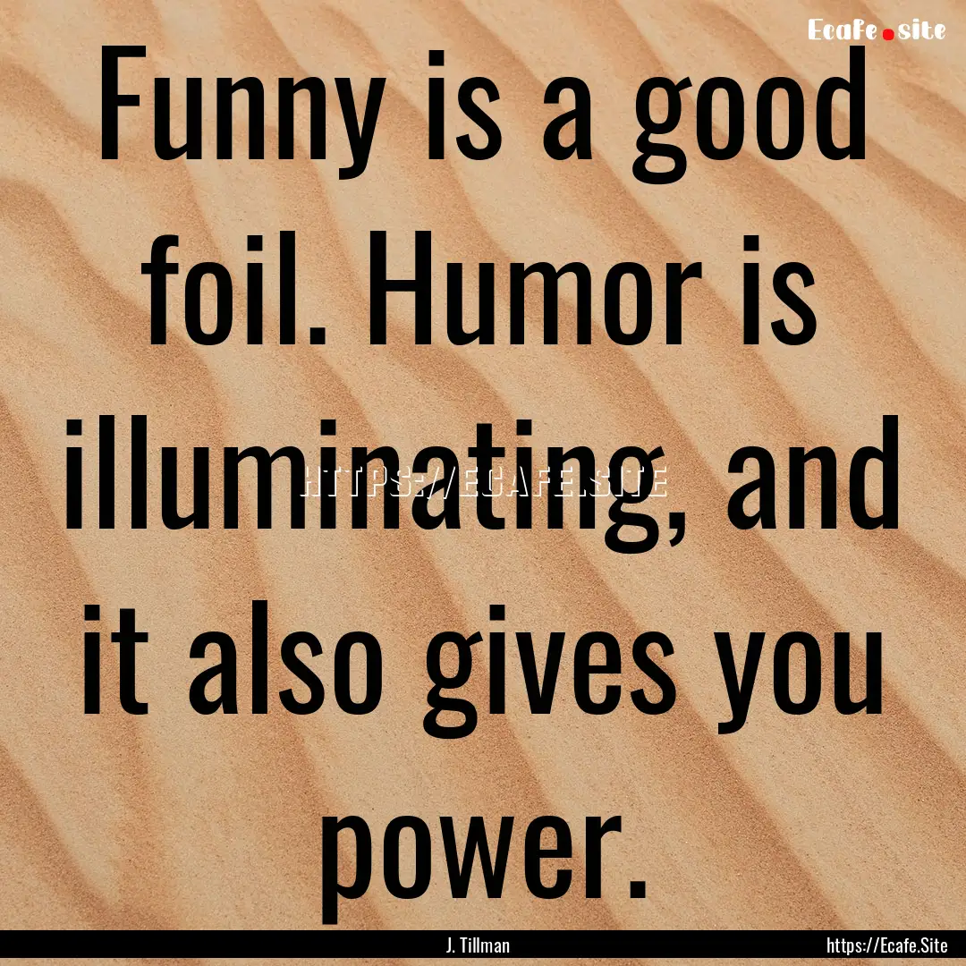 Funny is a good foil. Humor is illuminating,.... : Quote by J. Tillman