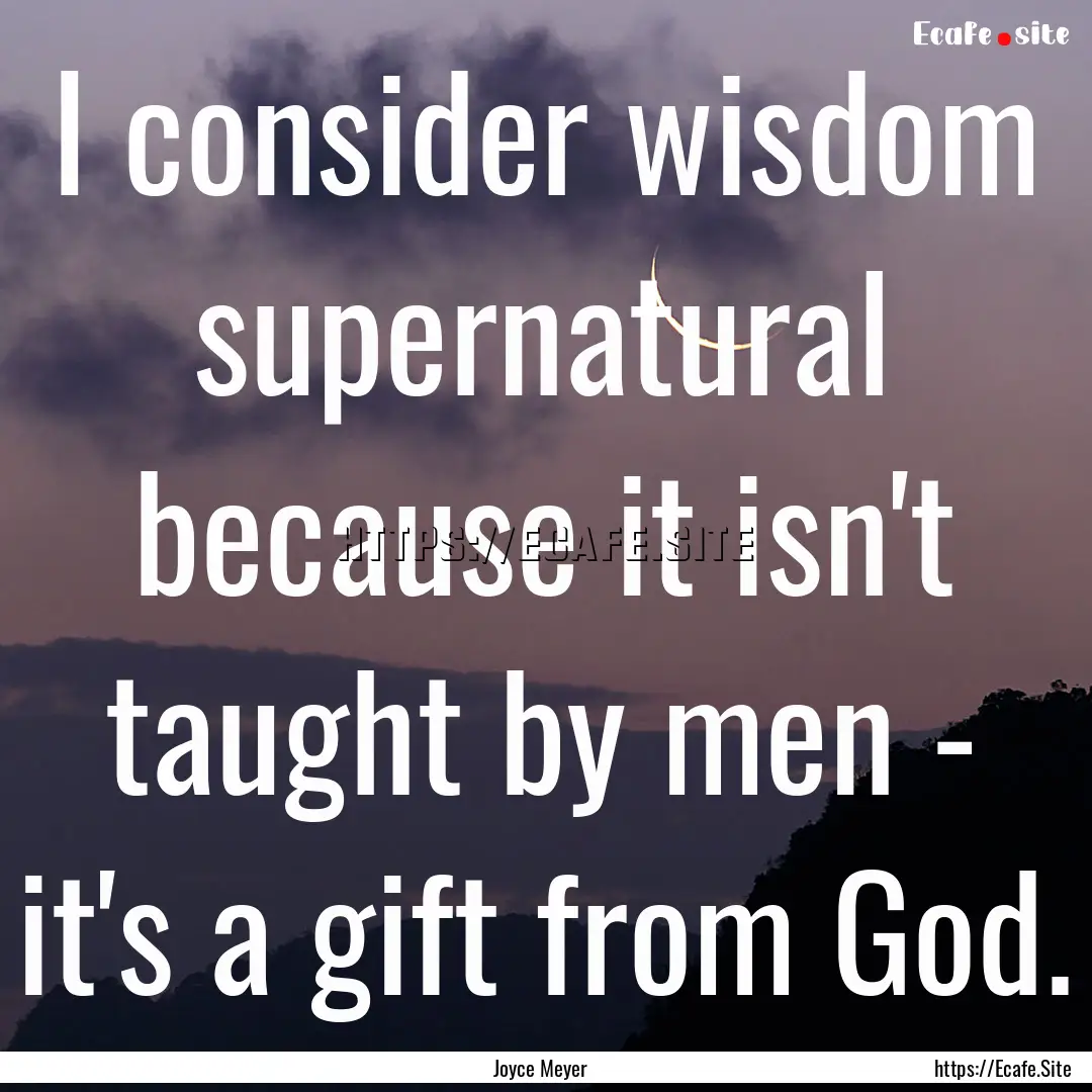 I consider wisdom supernatural because it.... : Quote by Joyce Meyer