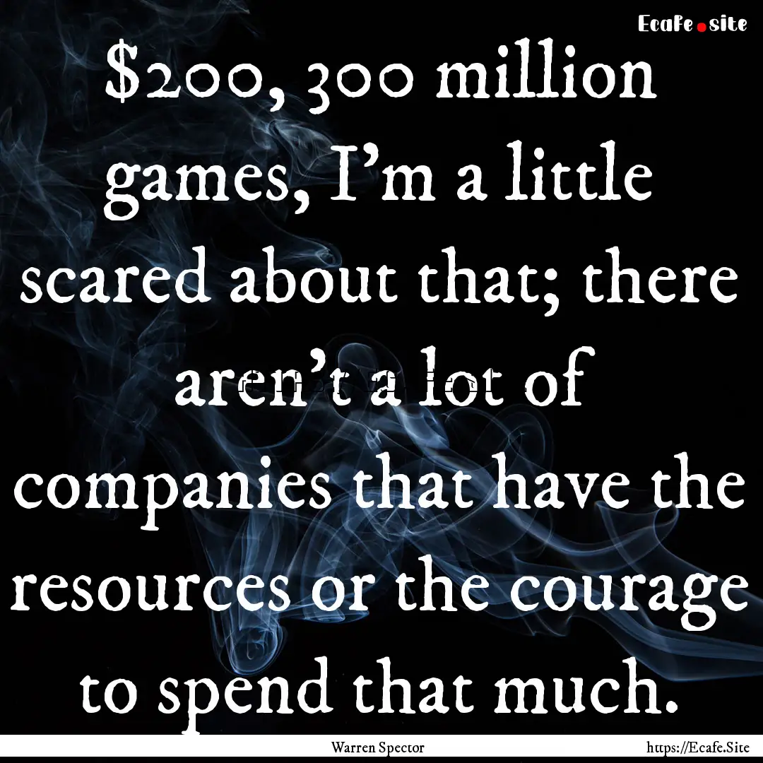 $200, 300 million games, I'm a little scared.... : Quote by Warren Spector