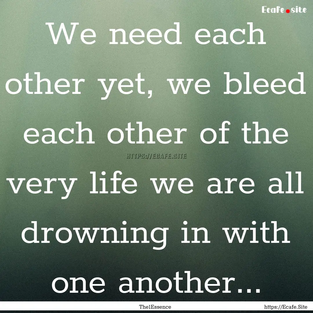 We need each other yet, we bleed each other.... : Quote by The1Essence