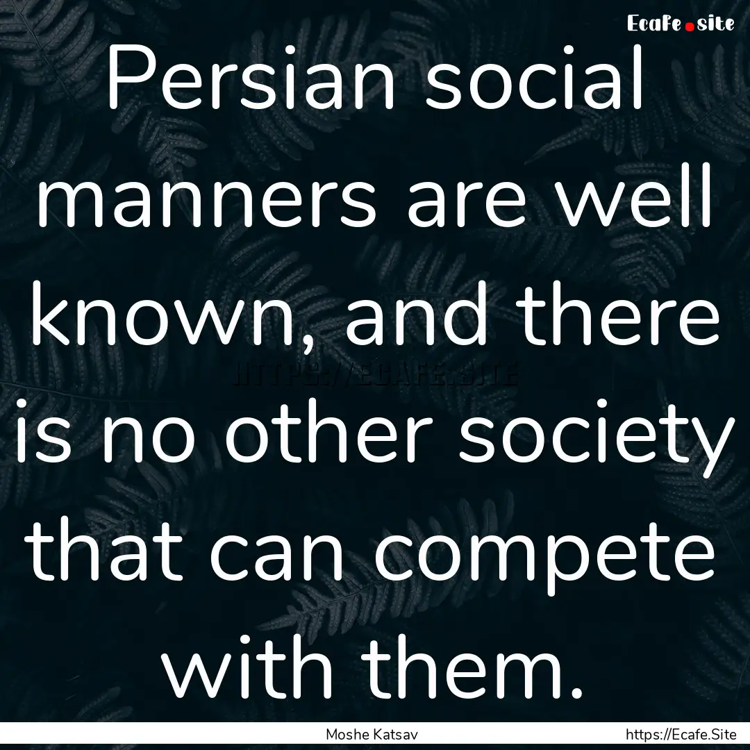 Persian social manners are well known, and.... : Quote by Moshe Katsav