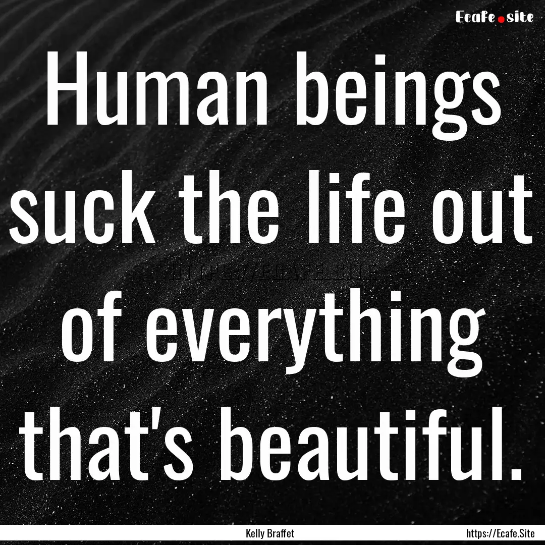 Human beings suck the life out of everything.... : Quote by Kelly Braffet