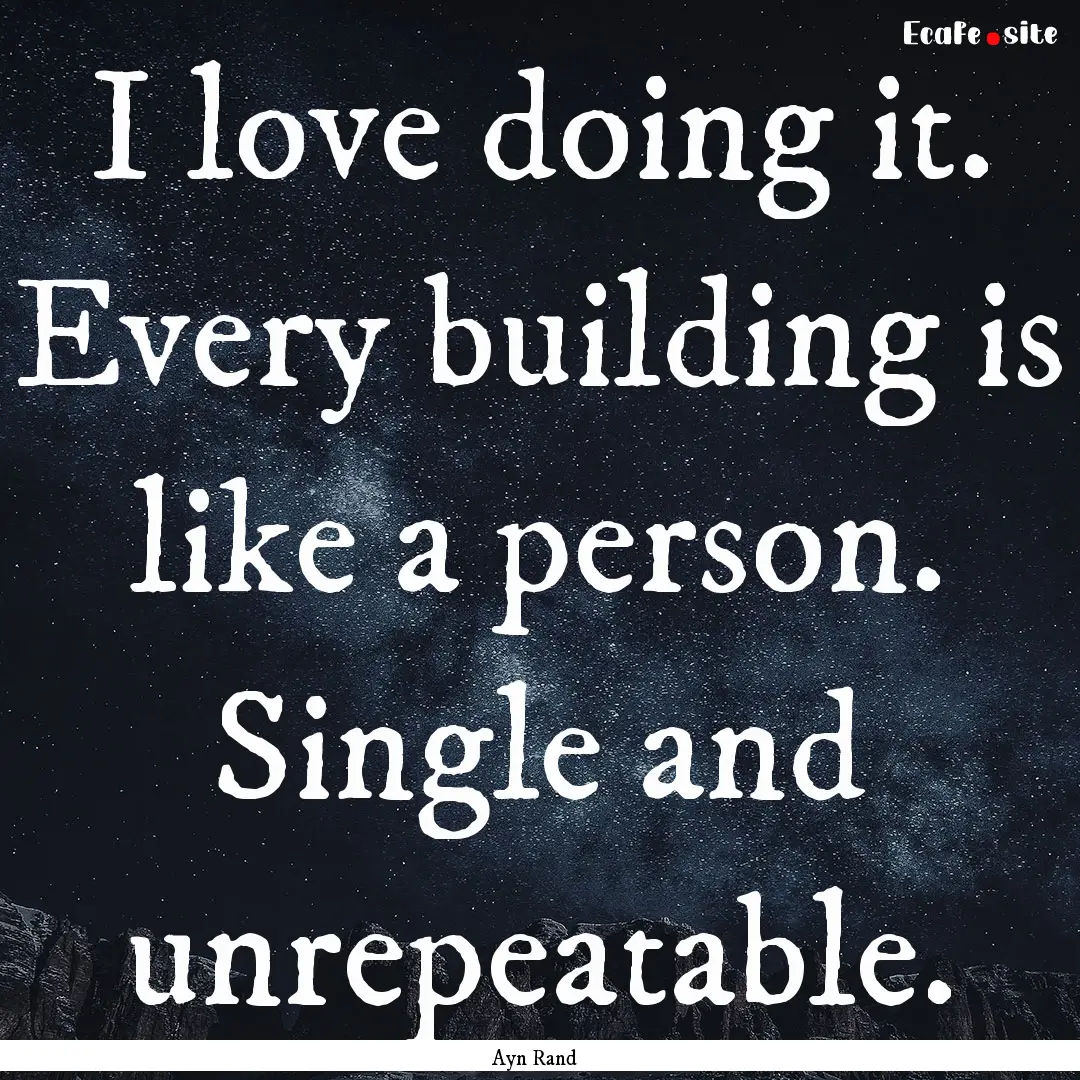 I love doing it. Every building is like a.... : Quote by Ayn Rand