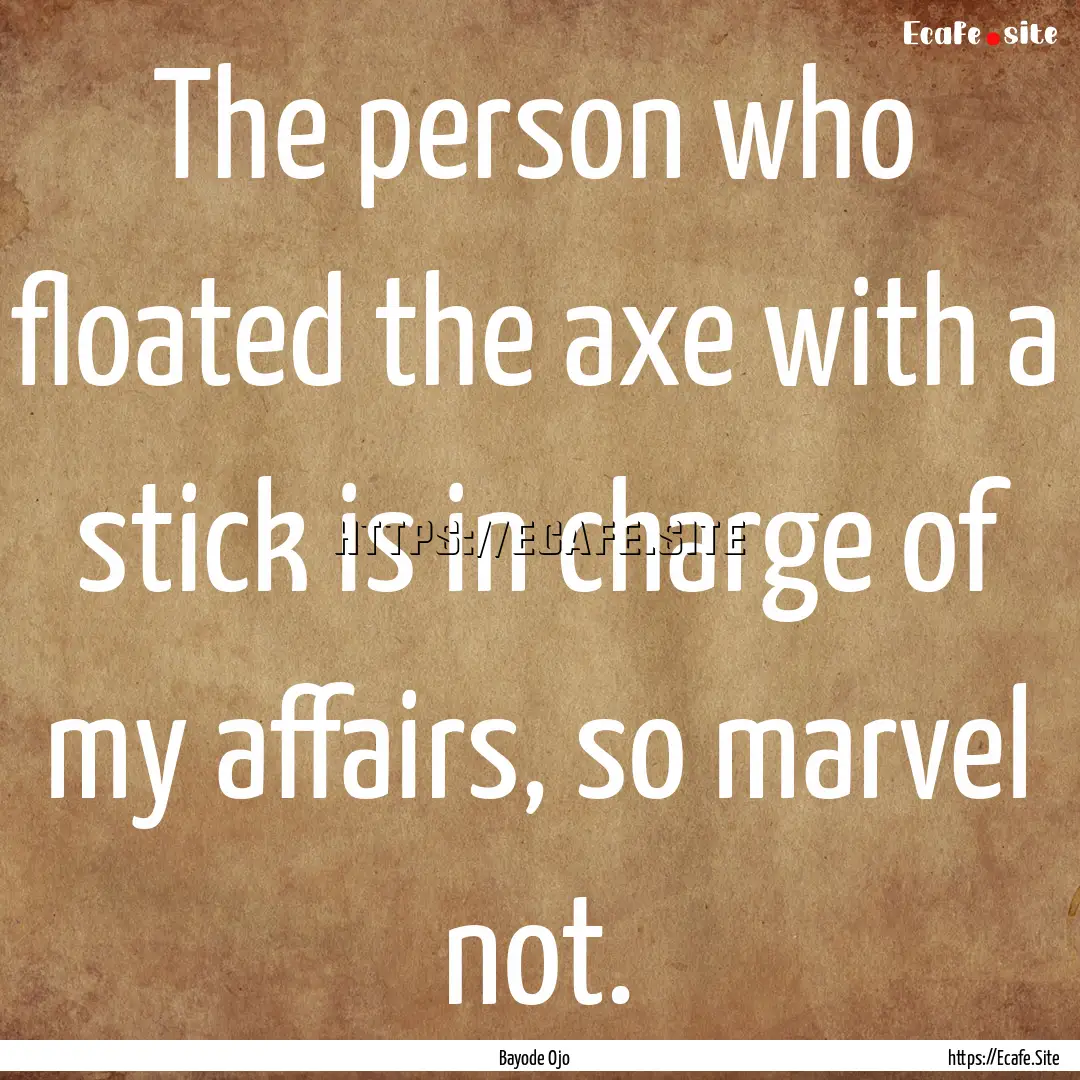 The person who floated the axe with a stick.... : Quote by Bayode Ojo