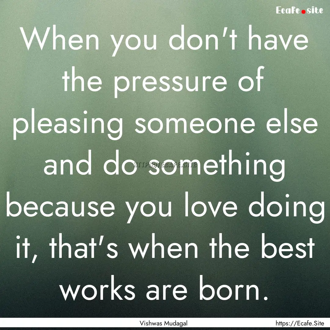 When you don't have the pressure of pleasing.... : Quote by Vishwas Mudagal