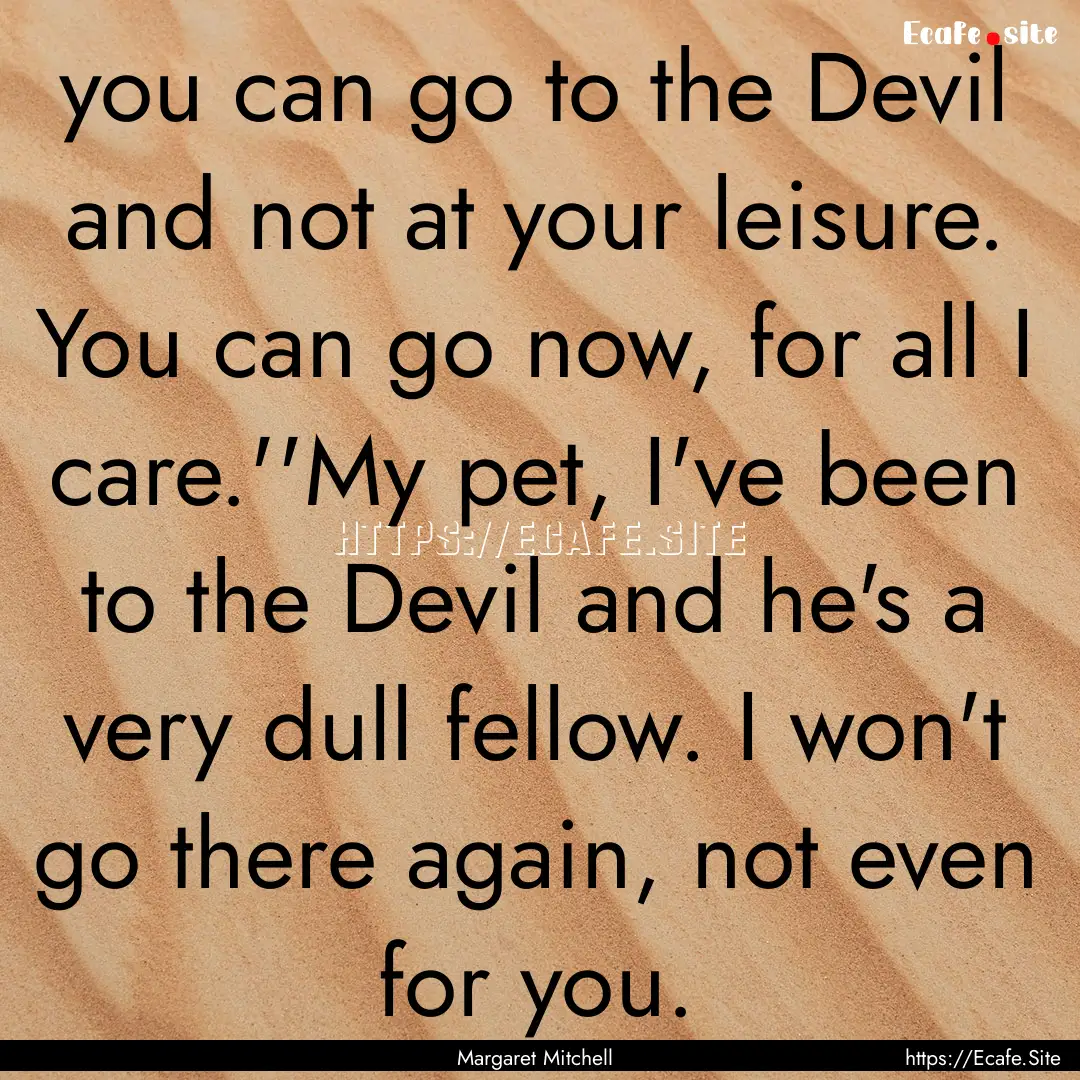 you can go to the Devil and not at your leisure..... : Quote by Margaret Mitchell