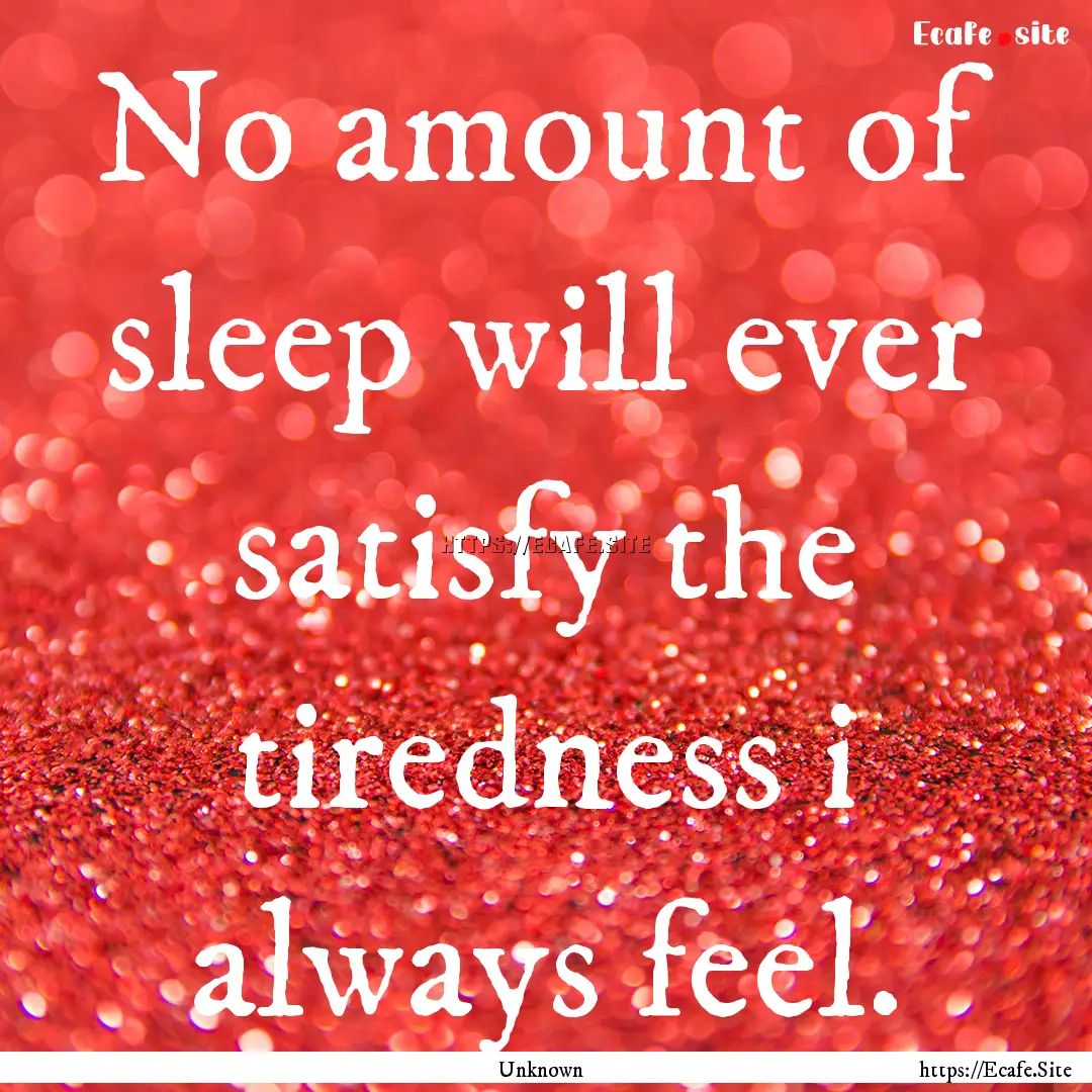 No amount of sleep will ever satisfy the.... : Quote by Unknown